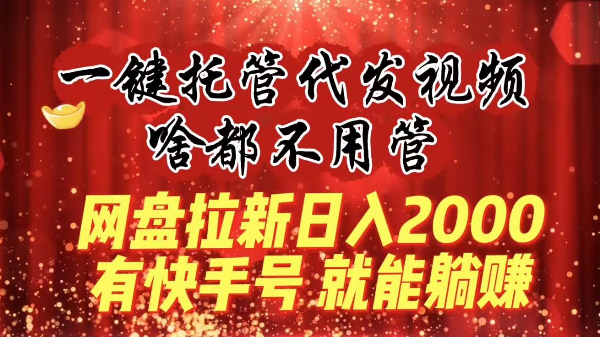 一键托管代发视频，啥都不用管，网盘拉新日入2000+，有快手号就能躺赚-小哥找项目网创