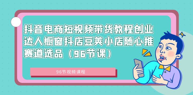 抖音电商短视频带货教程创业达人橱窗抖店豆荚小店随心推赛道选品（96节课）-小哥找项目网创