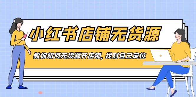 小红书店铺-无货源，教你如何无货源开店铺，找对自己定位-小哥找项目网创