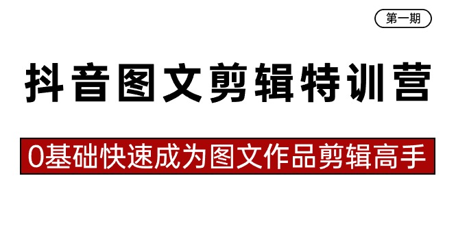 抖音图文剪辑特训营第一期，0基础快速成为图文作品剪辑高手（23节课）-小哥找项目网创