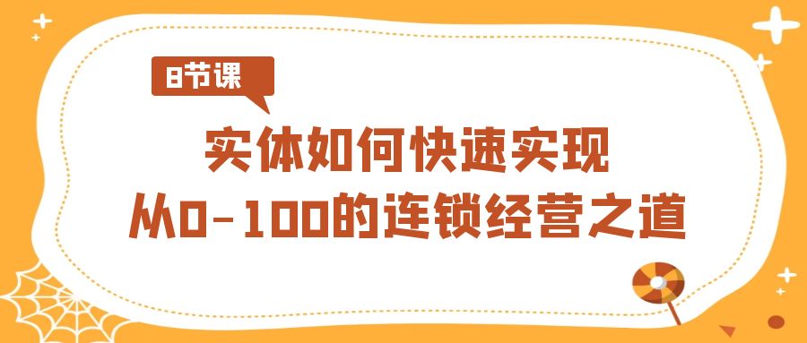 实体·如何快速实现从0-100的连锁经营之道（8节视频课）-小哥找项目网创