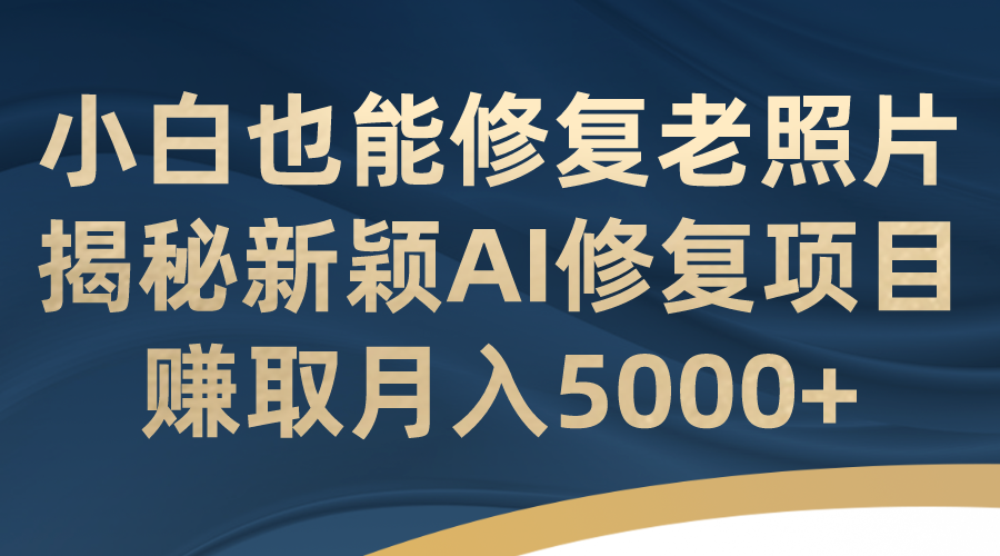 小白也能修复老照片！揭秘新颖AI修复项目，赚取月入5000+-小哥找项目网创