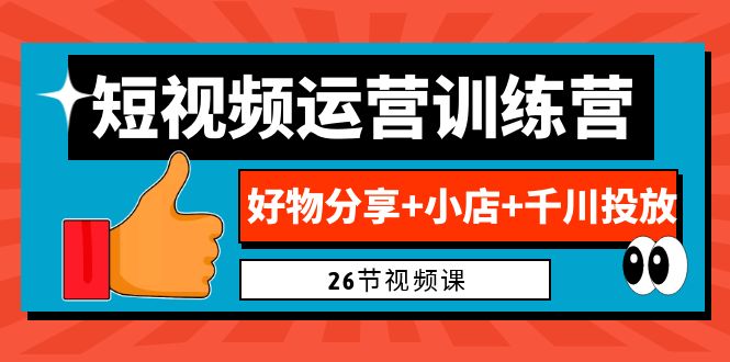 0基础短视频运营训练营：好物分享+小店+千川投放（26节视频课）-小哥找项目网创