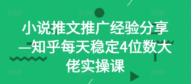 小说推文推广经验分享—知乎每天稳定4位数大佬实操课-小哥找项目网创