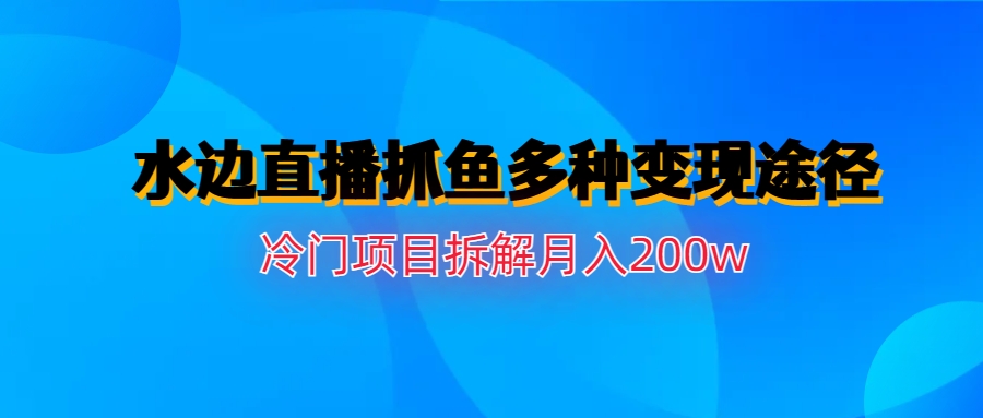 水边直播抓鱼多种变现途径冷门项目月入200w拆解-小哥找项目网创