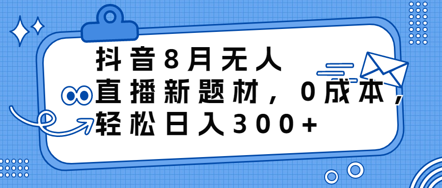 抖音8月无人直播新题材，0成本，轻松日入300+-小哥找项目网创