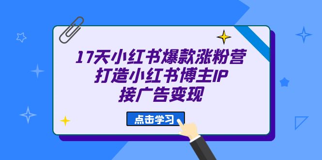 17天 小红书爆款 涨粉营（广告变现方向）打造小红书博主IP、接广告变现-小哥找项目网创