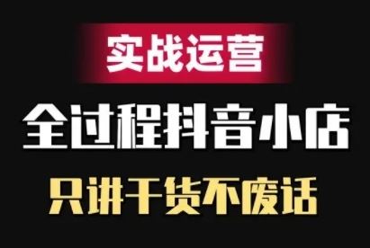 抖音小店精细化实战运营，只讲干货不废话-小哥找项目网创