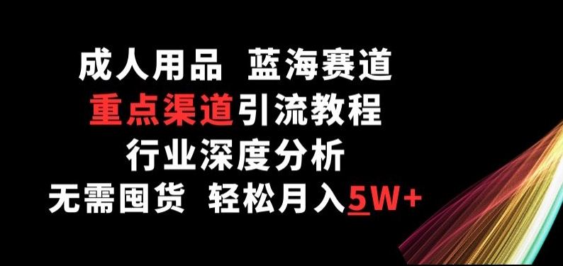 成人用品，蓝海赛道，重点渠道引流教程，行业深度分析，无需囤货，轻松月入5W+-小哥找项目网创