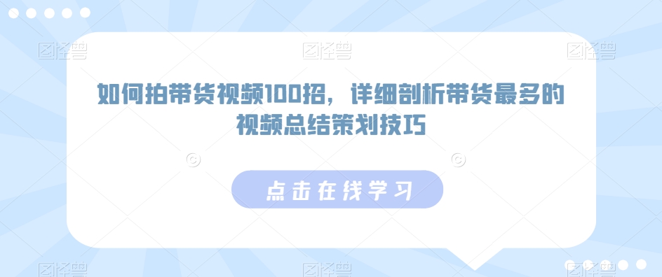 如何拍带货视频100招，详细剖析带货最多的视频总结策划技巧-小哥找项目网创