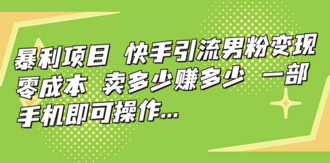 暴利项目，快手引流男粉变现，零成本，卖多少赚多少，一部手机即可操作…-小哥找项目网创