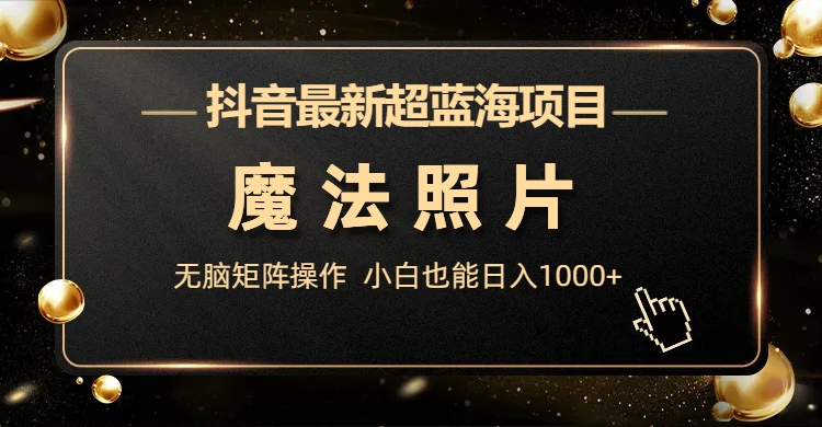 抖音最新超蓝海项目，魔法照片，无脑矩阵操作，小白也能日入1000+-小哥找项目网创