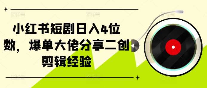 小红书短剧日入4位数，爆单大佬分享二创剪辑经验-小哥找项目网创