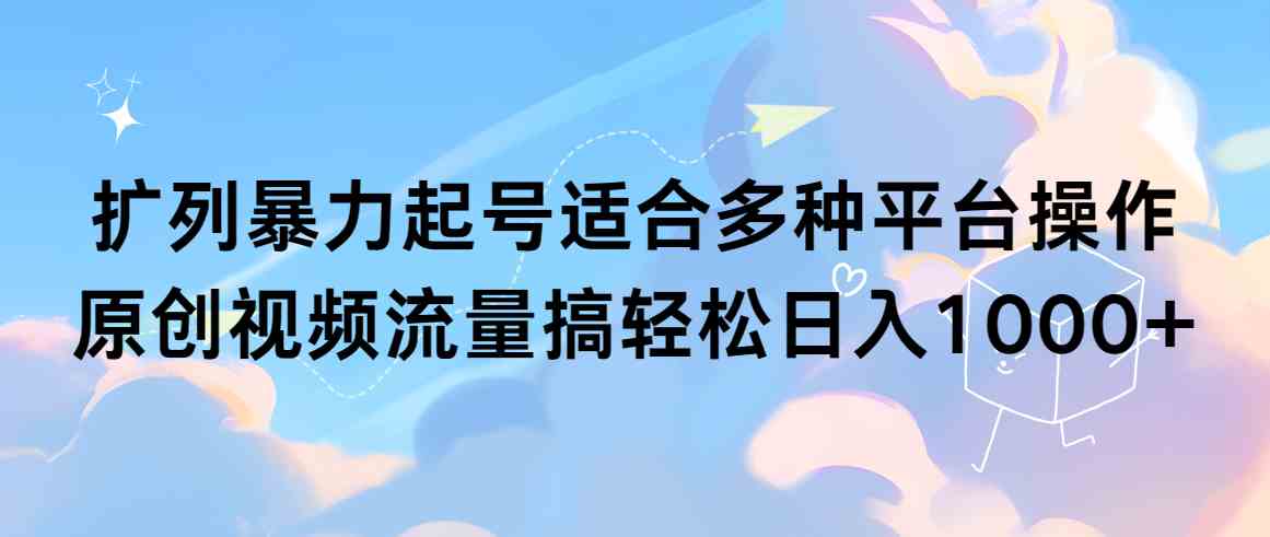 （9251期）扩列暴力起号适合多种平台操作原创视频流量搞轻松日入1000+-小哥找项目网创