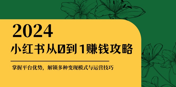 小红书从0到1赚钱攻略：掌握平台优势，解锁多种变现赚钱模式与运营技巧-小哥找项目网创