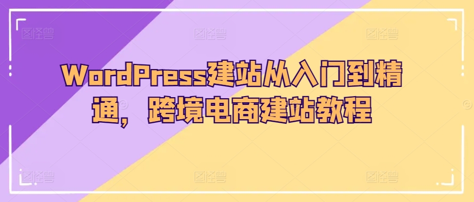 WordPress建站从入门到精通，跨境电商建站教程-小哥找项目网创