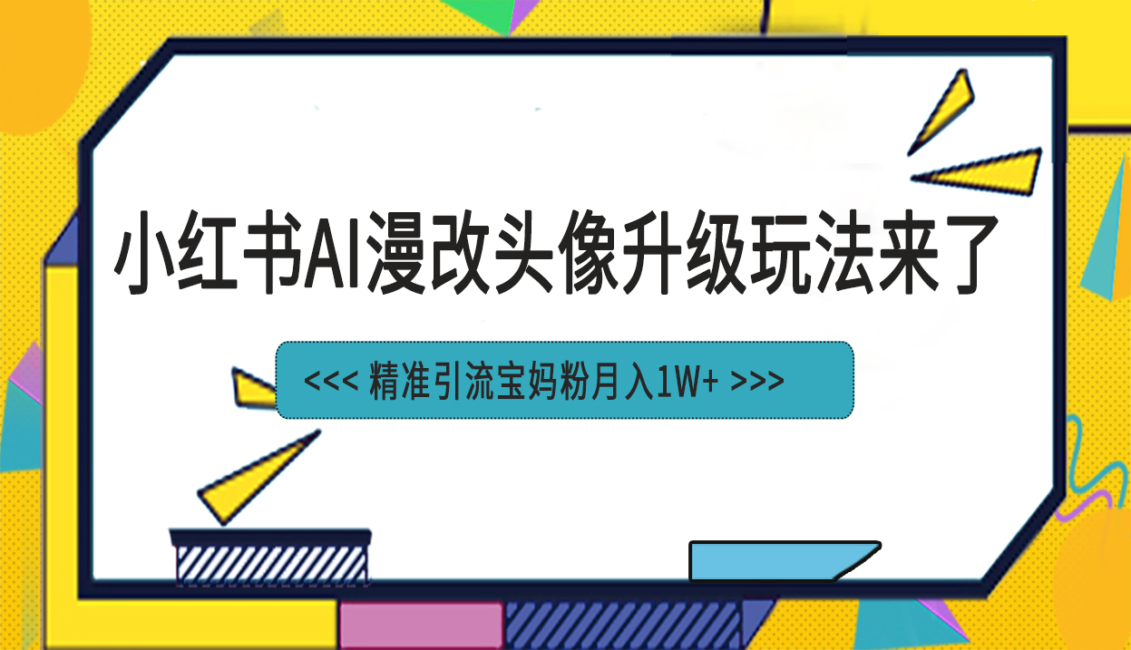 小红书最新AI漫改头像项目，精准引流宝妈粉，月入1w+-小哥找项目网创