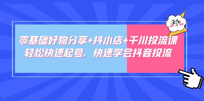 零基础好物分享+抖小店+千川投流课：轻松快速起号，快速学会抖音投流-小哥找项目网创