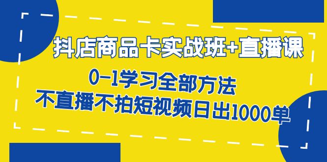 抖店商品卡实战班+直播课-8月 0-1学习全部方法 不直播不拍短视频日出1000单-小哥找项目网创