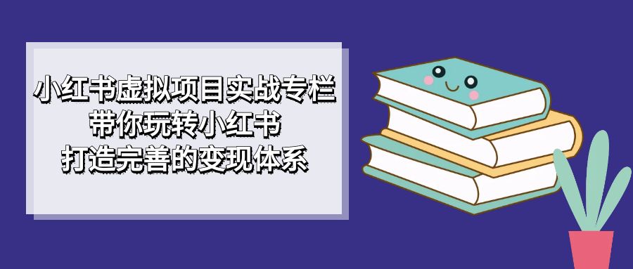 小红书虚拟项目实战专栏，带你玩转小红书，打造完善的变现体系-小哥找项目网创