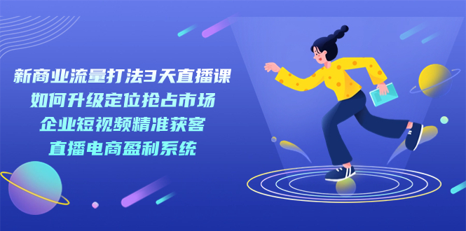 新商业-流量打法3天直播课：定位抢占市场 企业短视频获客 直播电商盈利系统-小哥找项目网创