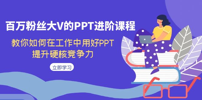 百万粉丝大V的PPT进阶课程，教你如何在工作中用好PPT，提升硬核竞争力-小哥找项目网创