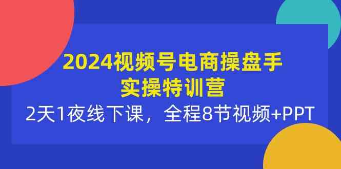 （10156期）2024视频号电商操盘手实操特训营：2天1夜线下课，全程8节视频+PPT-小哥找项目网创