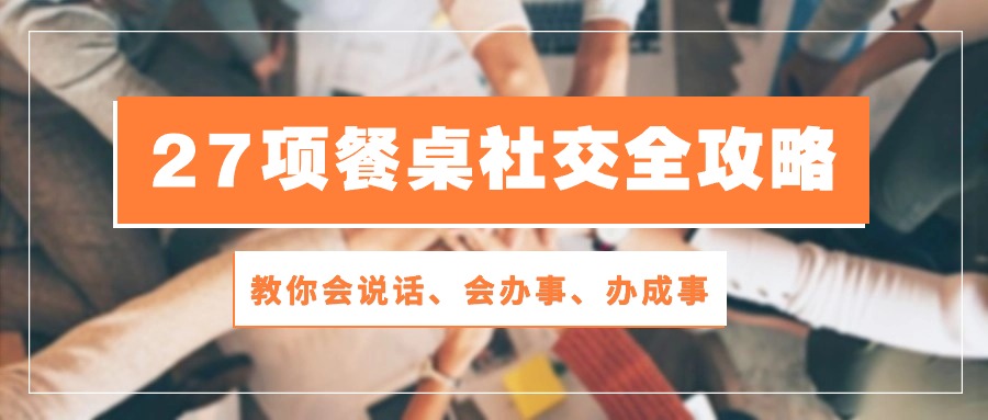 27项餐桌社交全攻略：教你会说话、会办事、办成事（28节高清无水印）-小哥找项目网创