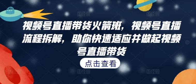 视频号直播带货火箭班，​视频号直播流程拆解，助你快速适应并做起视频号直播带货-小哥找项目网创