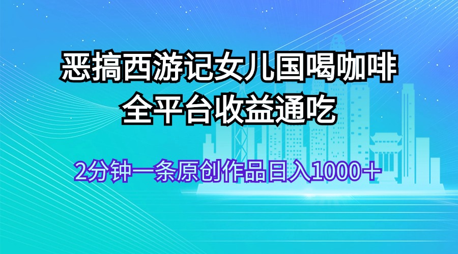 恶搞西游记女儿国喝咖啡 全平台收益通吃 2分钟一条原创作品日入1000＋-小哥找项目网创