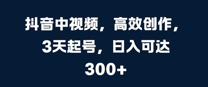 抖音中视频，高效创作，3天起号，日入可达3张【揭秘】-小哥找项目网创