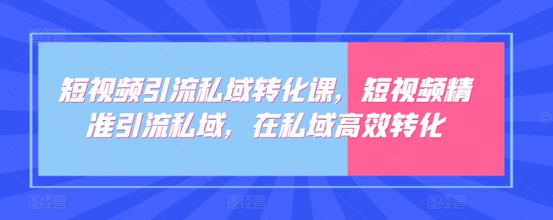 短视频引流私域转化课，短视频精准引流私域，在私域高效转化-小哥找项目网创