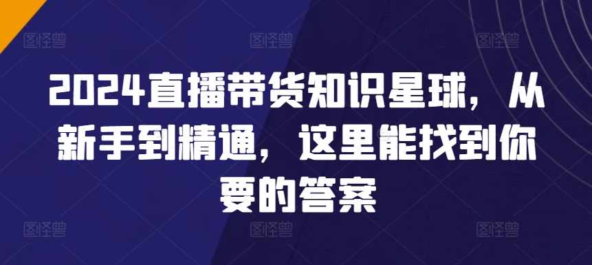 2024直播带货知识星球，从新手到精通，这里能找到你要的答案-小哥找项目网创