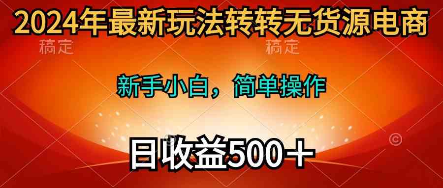 （10003期）2024年最新玩法转转无货源电商，新手小白 简单操作，长期稳定 日收入500＋-小哥找项目网创