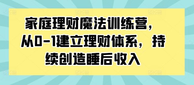 家庭理财魔法训练营，从0-1建立理财体系，持续创造睡后收入-小哥找项目网创