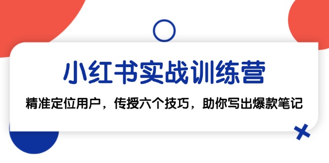 （12925期）小红书实战训练营：精准定位用户，传授六个技巧，助你写出爆款笔记-小哥找项目网创