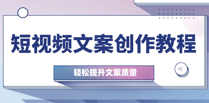 （12900期）短视频文案创作教程：从钉子思维到实操结构整改，轻松提升文案质量-小哥找项目网创