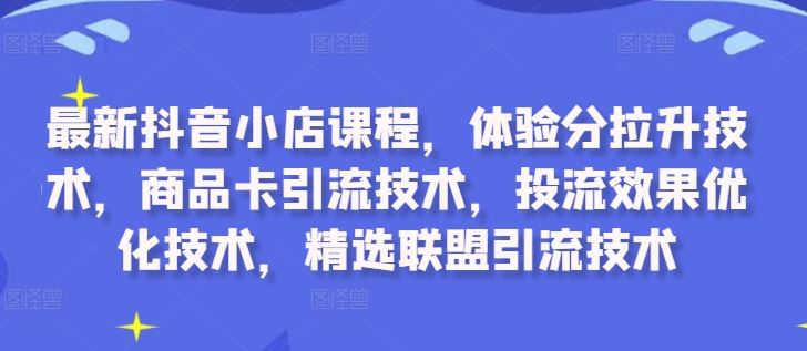 最新抖音小店课程，体验分拉升技术，商品卡引流技术，投流效果优化技术，精选联盟引流技术-小哥找项目网创