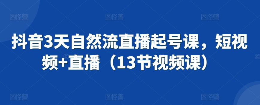 抖音3天自然流直播起号课，短视频+直播（13节视频课）-小哥找项目网创