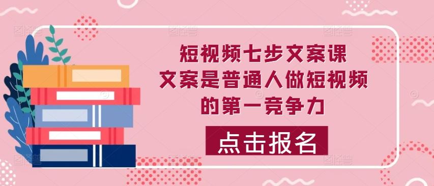 短视频七步文案课，文案是普通人做短视频的第一竞争力，如何写出划不走的文案-小哥找项目网创