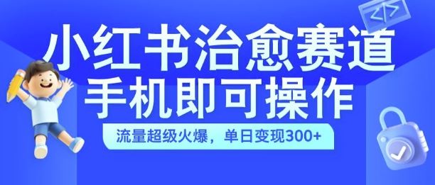 小红书治愈视频赛道，手机即可操作，流量超级火爆，单日变现300+【揭秘】-小哥找项目网创