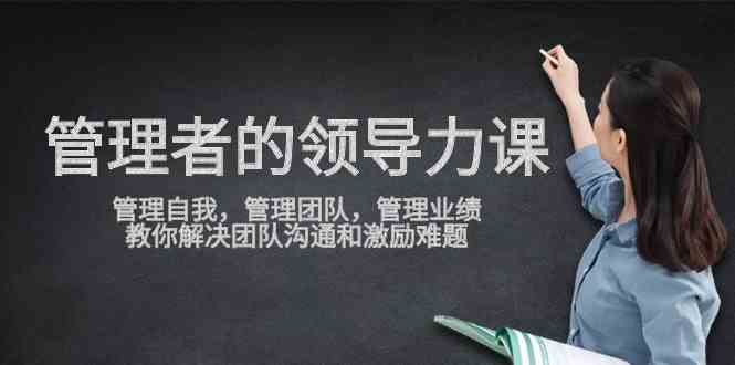 （9665期）管理者领导力课，管理自我，管理团队，管理业绩，教你解决团队沟通和激…-小哥找项目网创