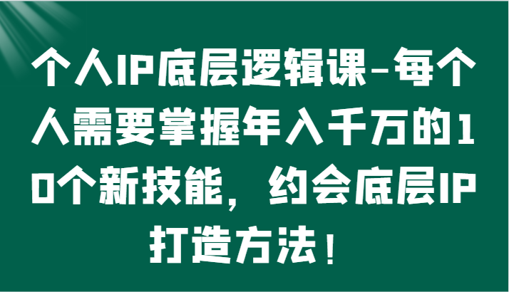 个人IP底层逻辑-​掌握年入千万的10个新技能，约会底层IP的打造方法！-小哥找项目网创