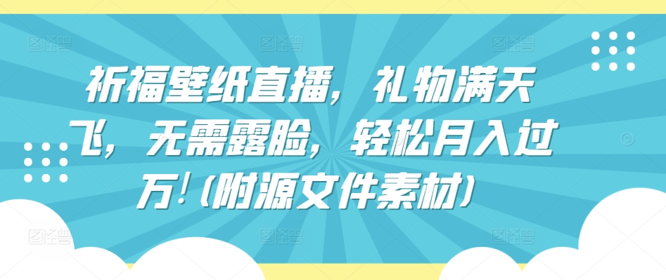 祈福壁纸直播，礼物满天飞，无需露脸，轻松月入过万!(附源文件素材)-小哥找项目网创