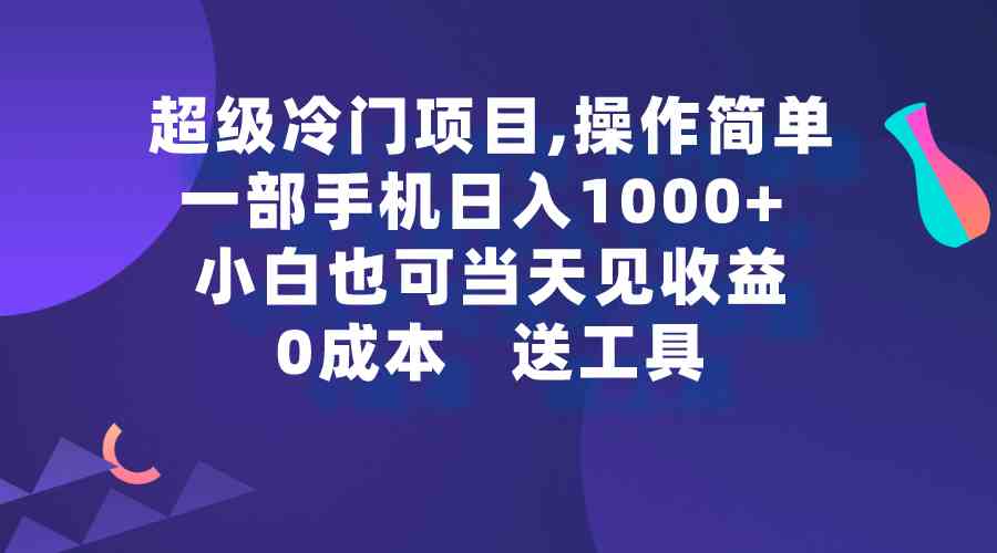 （9291期）超级冷门项目,操作简单，一部手机轻松日入1000+，小白也可当天看见收益-小哥找项目网创