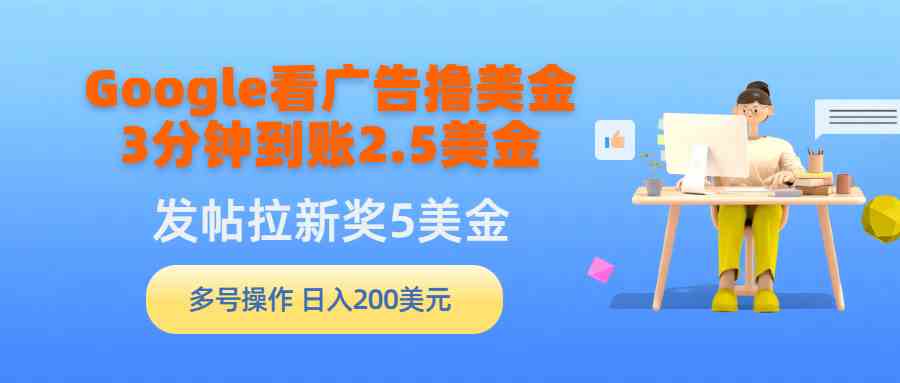 （9678期）Google看广告撸美金，3分钟到账2.5美金，发帖拉新5美金，多号操作，日入…-小哥找项目网创