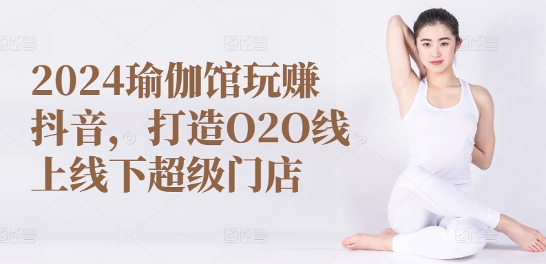 2024瑜伽馆玩赚抖音，打造O2O线上线下超级门店-小哥找项目网创