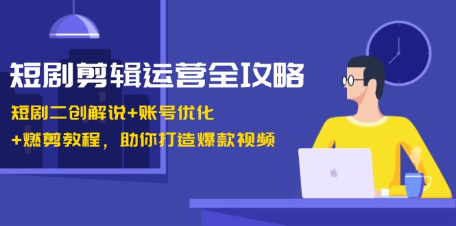 短剧剪辑运营全攻略：短剧二创解说+账号优化+燃剪教程，助你打造爆款视频-小哥找项目网创