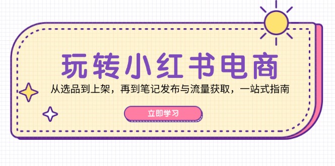 （12916期）玩转小红书电商：从选品到上架，再到笔记发布与流量获取，一站式指南-小哥找项目网创