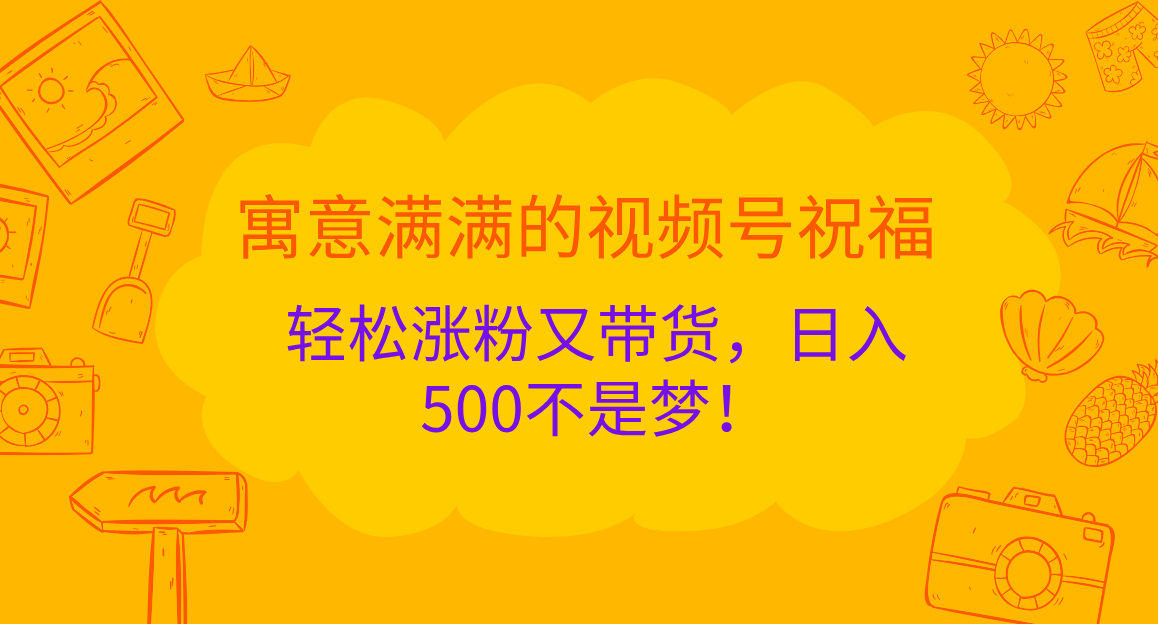 寓意满满的 视频号祝福，轻松涨粉又带货，日入500不是梦！-小哥找项目网创